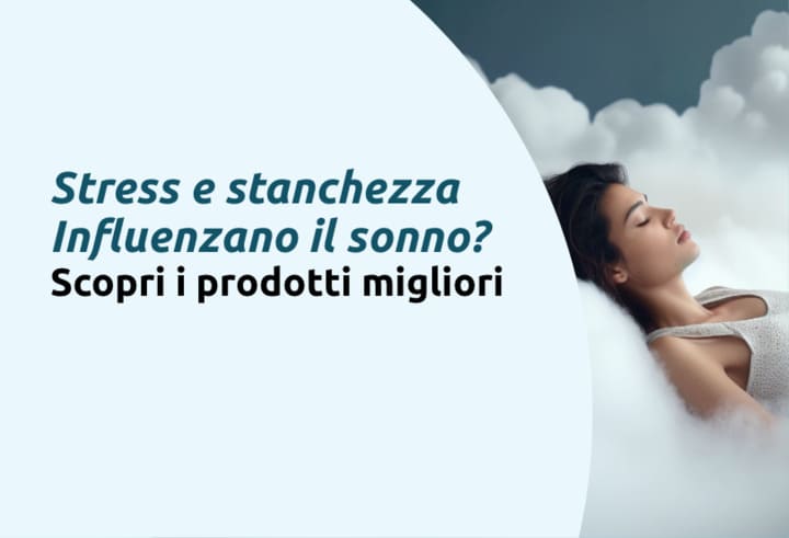 Stress e stanchezza Influenzano il sonno? Scopri i prodotti migliori